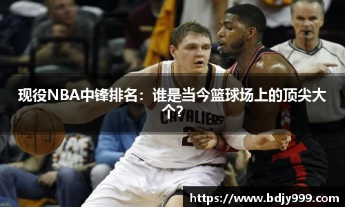 现役NBA中锋排名：谁是当今篮球场上的顶尖大个？